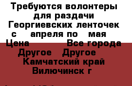 Требуются волонтеры для раздачи Георгиевских ленточек с 30 апреля по 9 мая. › Цена ­ 2 000 - Все города Другое » Другое   . Камчатский край,Вилючинск г.
